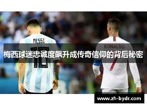 梅西球迷忠诚度飙升成传奇信仰的背后秘密