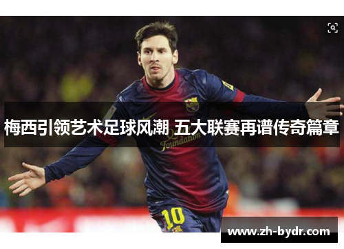 梅西引领艺术足球风潮 五大联赛再谱传奇篇章