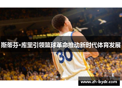 斯蒂芬·库里引领篮球革命推动新时代体育发展