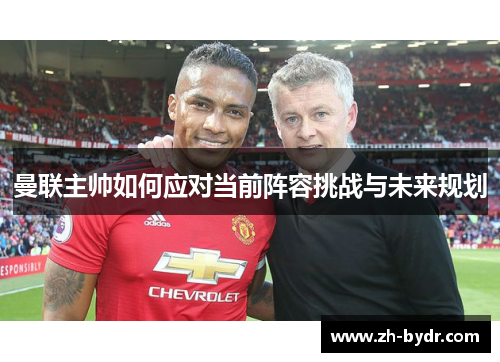 曼联主帅如何应对当前阵容挑战与未来规划