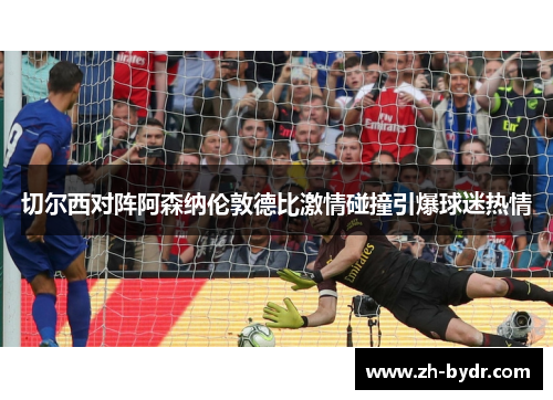 切尔西对阵阿森纳伦敦德比激情碰撞引爆球迷热情