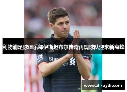 利物浦足球俱乐部伊斯坦布尔传奇再现球队迎来新高峰