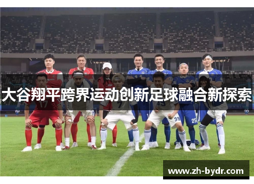 大谷翔平跨界运动创新足球融合新探索