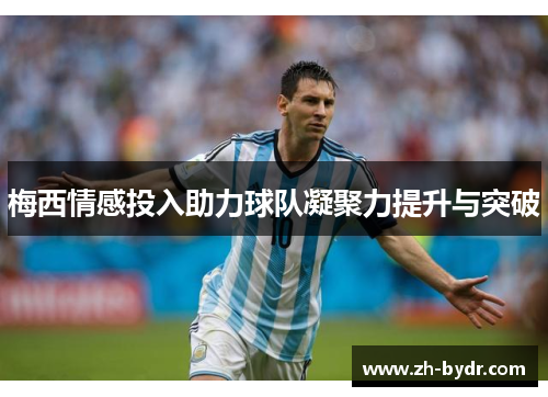 梅西情感投入助力球队凝聚力提升与突破