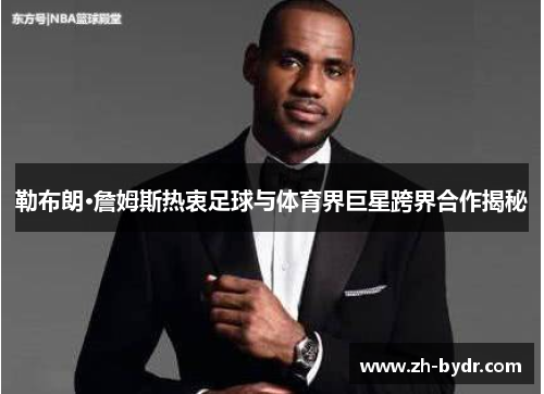 勒布朗·詹姆斯热衷足球与体育界巨星跨界合作揭秘